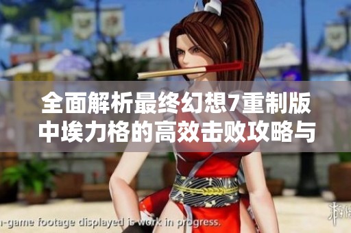 全面解析最终幻想7重制版中埃力格的高效击败攻略与技巧