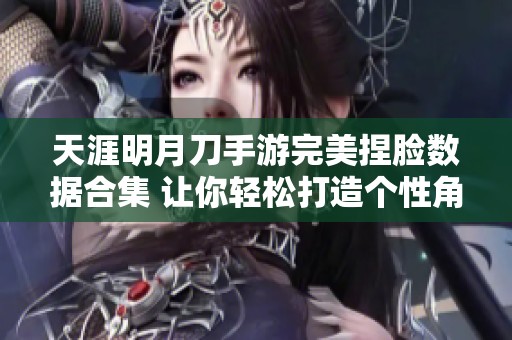 天涯明月刀手游完美捏脸数据合集 让你轻松打造个性角色