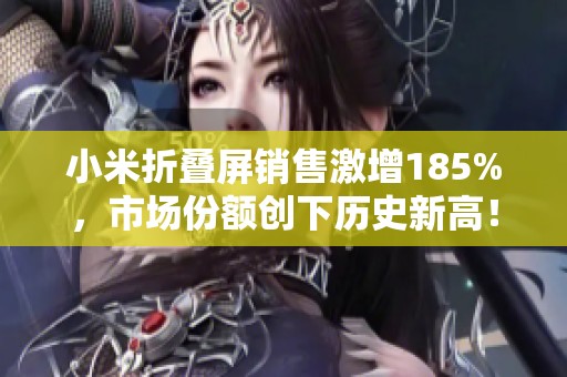 小米折叠屏销售激增185%，市场份额创下历史新高！