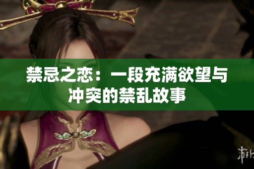 禁忌之恋：一段充满欲望与冲突的禁乱故事