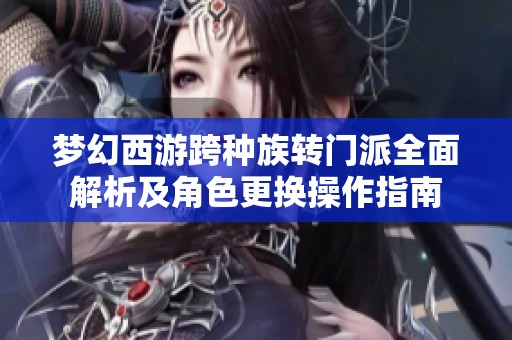 梦幻西游跨种族转门派全面解析及角色更换操作指南