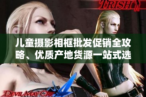 儿童摄影相框批发促销全攻略、优质产地货源一站式选择