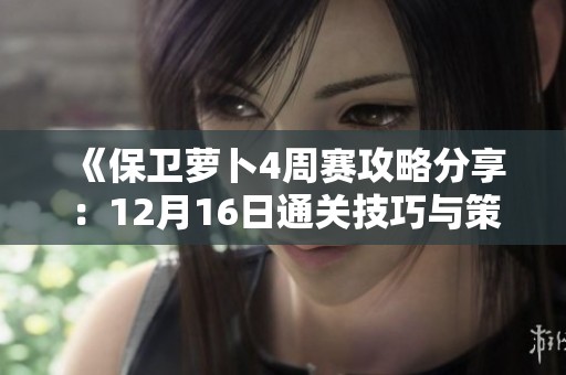 《保卫萝卜4周赛攻略分享：12月16日通关技巧与策略解析》