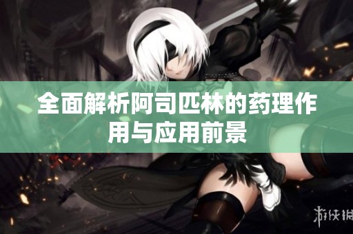 全面解析阿司匹林的药理作用与应用前景