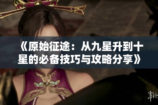 《原始征途：从九星升到十星的必备技巧与攻略分享》