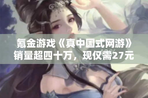 氪金游戏《真中国式网游》销量超四十万，现仅需27元购买！