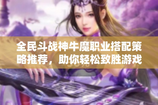 全民斗战神牛魔职业搭配策略推荐，助你轻松致胜游戏战场