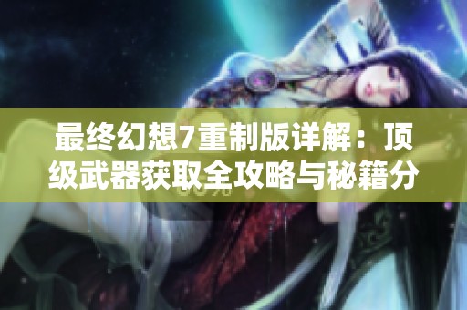 最终幻想7重制版详解：顶级武器获取全攻略与秘籍分享