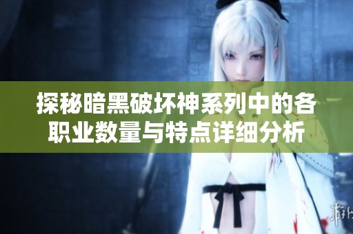 探秘暗黑破坏神系列中的各职业数量与特点详细分析