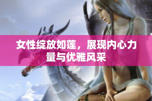 女性绽放如莲，展现内心力量与优雅风采