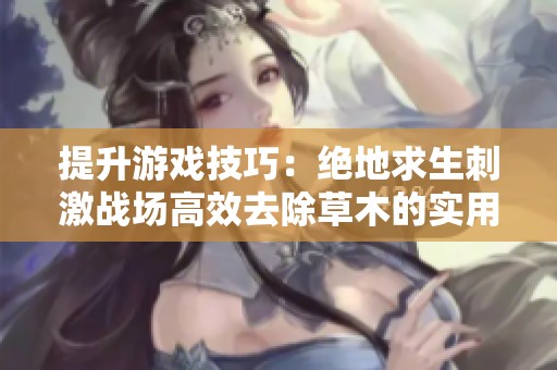 提升游戏技巧：绝地求生刺激战场高效去除草木的实用攻略