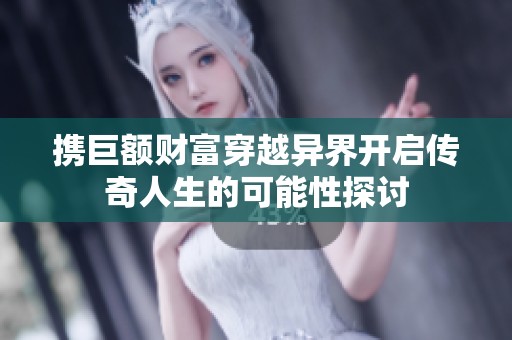 携巨额财富穿越异界开启传奇人生的可能性探讨