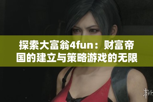 探索大富翁4fun：财富帝国的建立与策略游戏的无限魅力所在