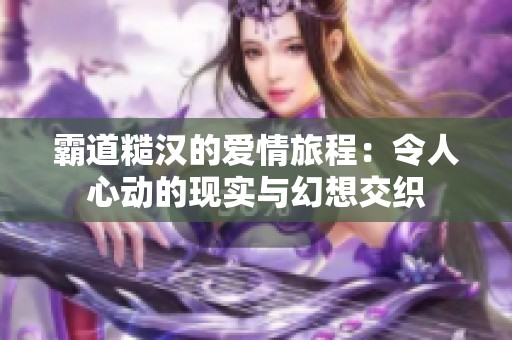 霸道糙汉的爱情旅程：令人心动的现实与幻想交织