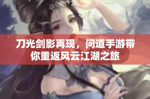 刀光剑影再现，问道手游带你重返风云江湖之旅