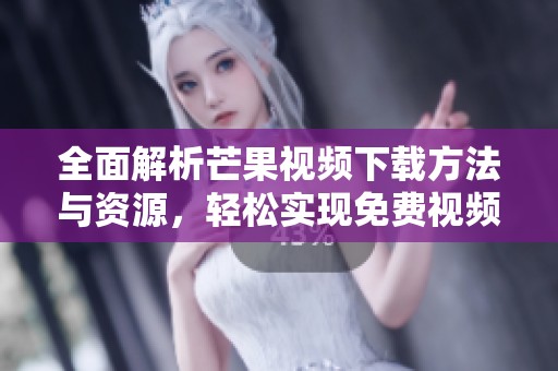 全面解析芒果视频下载方法与资源，轻松实现免费视频获取