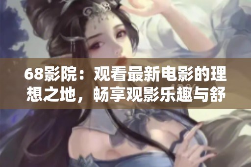 68影院：观看最新电影的理想之地，畅享观影乐趣与舒适体验