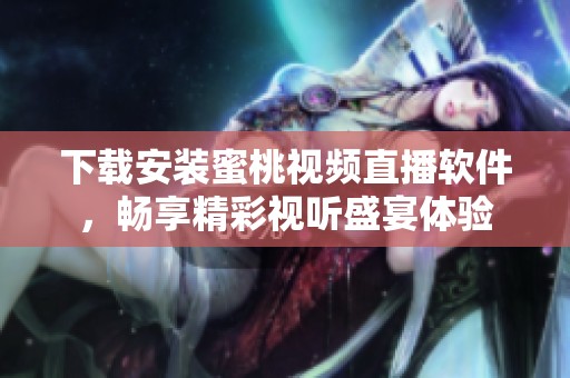 下载安装蜜桃视频直播软件，畅享精彩视听盛宴体验
