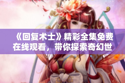 《回复术士》精彩全集免费在线观看，带你探索奇幻世界的冒险之旅