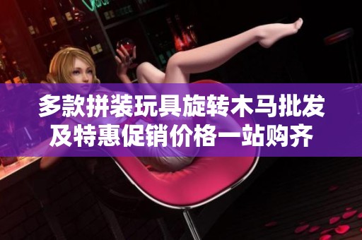 多款拼装玩具旋转木马批发及特惠促销价格一站购齐