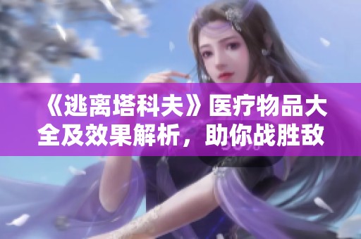 《逃离塔科夫》医疗物品大全及效果解析，助你战胜敌人与疾病
