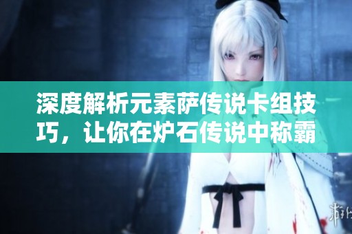 深度解析元素萨传说卡组技巧，让你在炉石传说中称霸战场