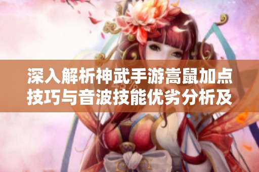 深入解析神武手游嵩鼠加点技巧与音波技能优劣分析及配置推荐