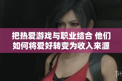 把热爱游戏与职业结合 他们如何将爱好转变为收入来源