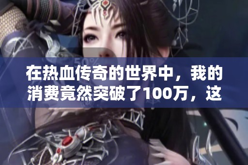 在热血传奇的世界中，我的消费竟然突破了100万，这是什么体验？