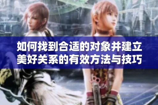 如何找到合适的对象并建立美好关系的有效方法与技巧