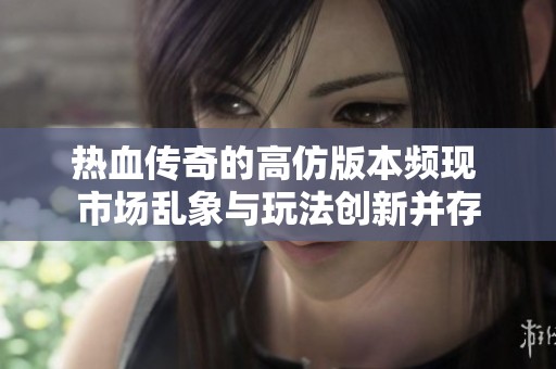 热血传奇的高仿版本频现 市场乱象与玩法创新并存