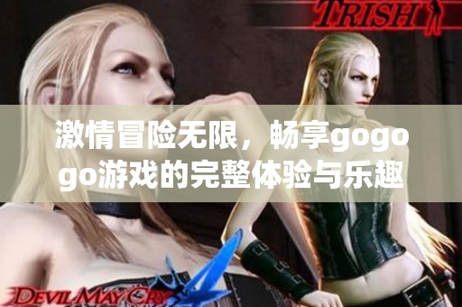 激情冒险无限，畅享gogogo游戏的完整体验与乐趣
