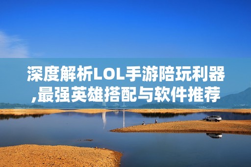 深度解析LOL手游陪玩利器,最强英雄搭配与软件推荐全攻略