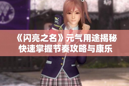 《闪亮之名》元气用途揭秘 快速掌握节奏攻略与康乐资讯
