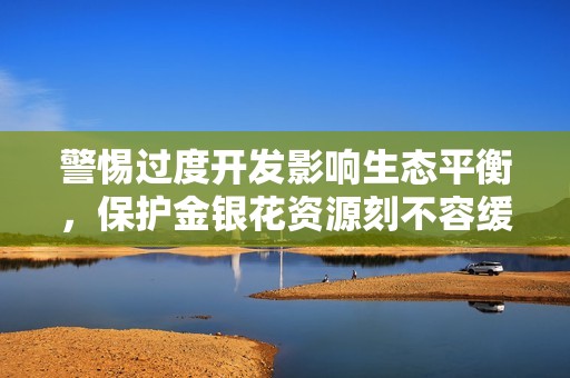 警惕过度开发影响生态平衡，保护金银花资源刻不容缓