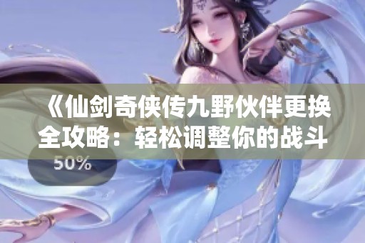 《仙剑奇侠传九野伙伴更换全攻略：轻松调整你的战斗阵容技巧》