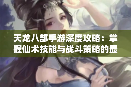 天龙八部手游深度攻略：掌握仙术技能与战斗策略的最佳指南