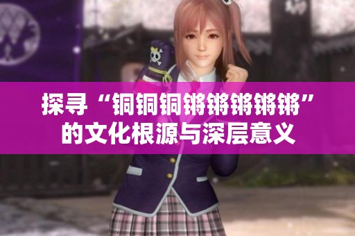 探寻“铜铜铜锵锵锵锵锵”的文化根源与深层意义
