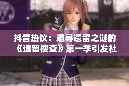 抖音热议：追寻遗留之谜的《遗留搜查》第一季引发社会关注