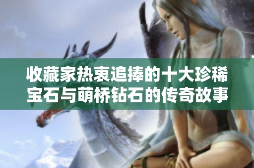 收藏家热衷追捧的十大珍稀宝石与萌桥钻石的传奇故事