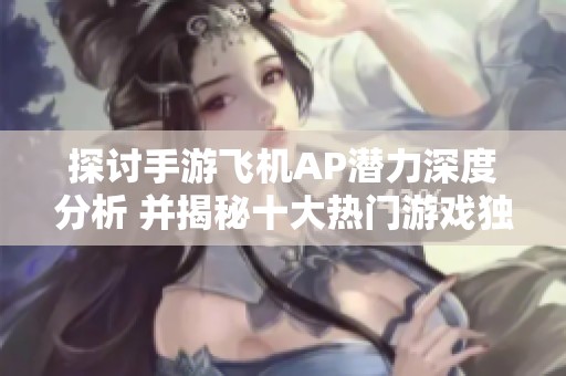 探讨手游飞机AP潜力深度分析 并揭秘十大热门游戏独特之处