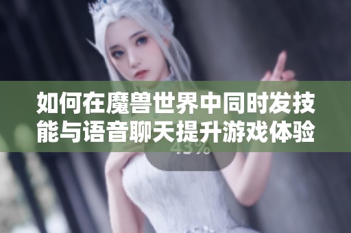 如何在魔兽世界中同时发技能与语音聊天提升游戏体验