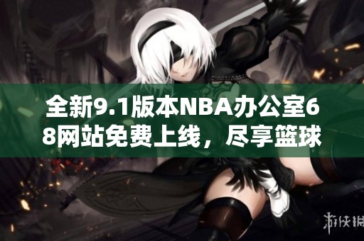 全新9.1版本NBA办公室68网站免费上线，尽享篮球魅力