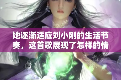 她逐渐适应刘小刚的生活节奏，这首歌展现了怎样的情感变化