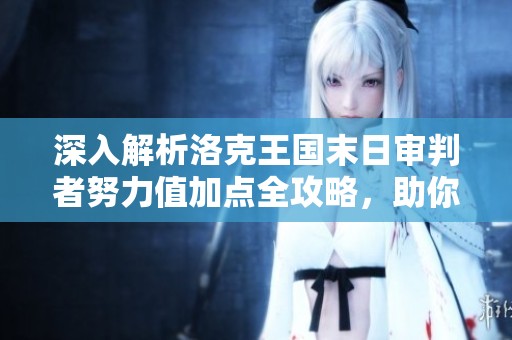 深入解析洛克王国末日审判者努力值加点全攻略，助你轻松制胜