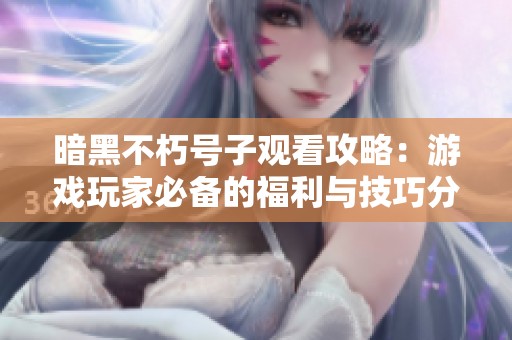 暗黑不朽号子观看攻略：游戏玩家必备的福利与技巧分享