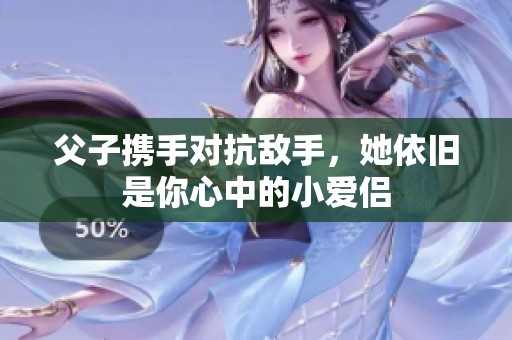 父子携手对抗敌手，她依旧是你心中的小爱侣