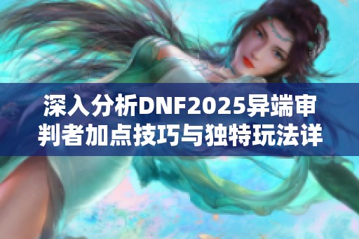 深入分析DNF2025异端审判者加点技巧与独特玩法详解