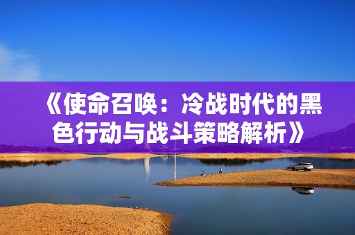 《使命召唤：冷战时代的黑色行动与战斗策略解析》