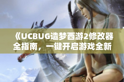 《UCBUG造梦西游2修改器全指南，一键开启游戏全新体验》
